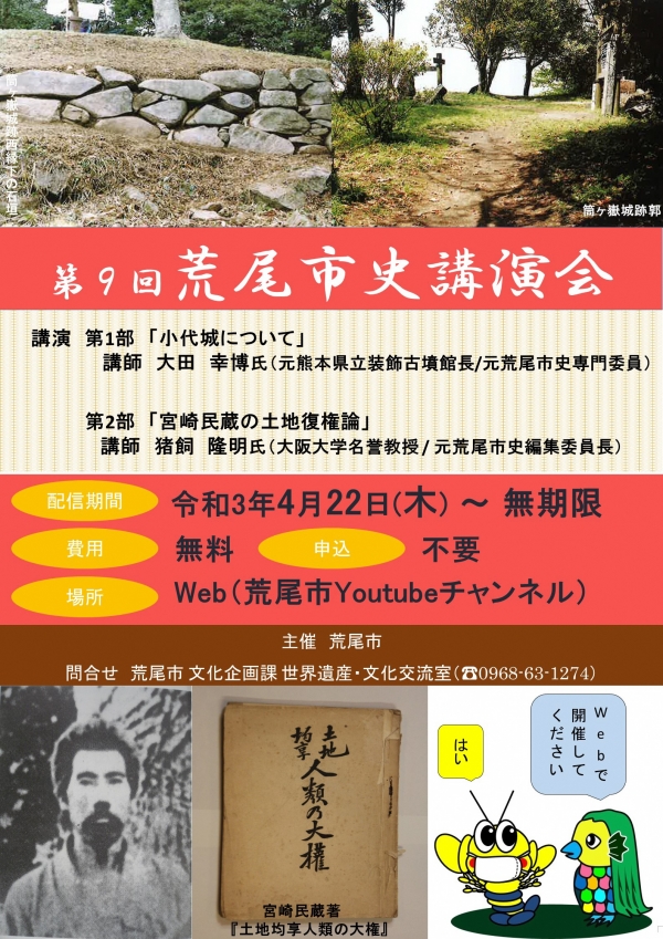 第9回 荒尾市史講演会ポスターの画像、講演 第1部「小代城について」、講師 大田 幸博氏、元熊本県立装飾古墳館長 元荒尾市史専門委員、第2部「宮崎民蔵の土地復権論」、講師 猪飼 隆明氏、大阪大学名誉教授 元荒尾市史編集委員長、配信期間、令和3年4月22日 木曜日から無期限、費用、無料、申し込み、不要、場所、ウェブ(荒尾市ユーチューブチャンネル)、主催 荒尾市、問合せ、荒尾市 文化企画課 世界遺産・文化交流室、電話番号 0968-63-1274